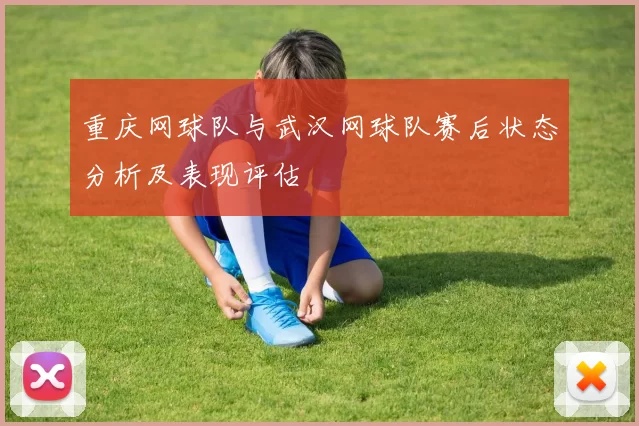 重庆网球队与武汉网球队赛后状态分析及表现评估