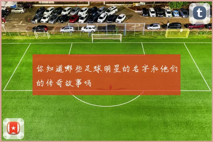 你知道哪些足球明星的名字和他们的传奇故事吗