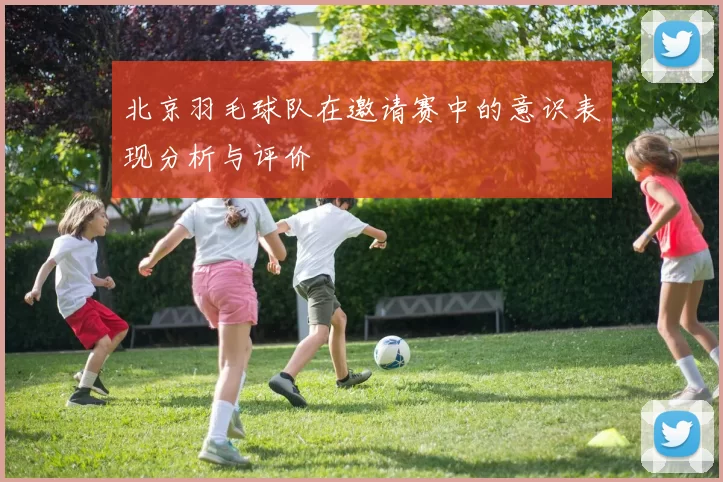 北京羽毛球队在邀请赛中的意识表现分析与评价