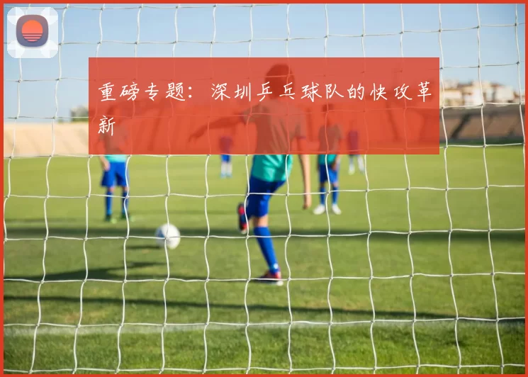 重磅专题：深圳乒乓球队的快攻革新