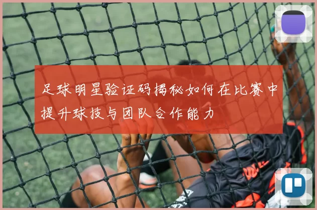 足球明星验证码揭秘如何在比赛中提升球技与团队合作能力