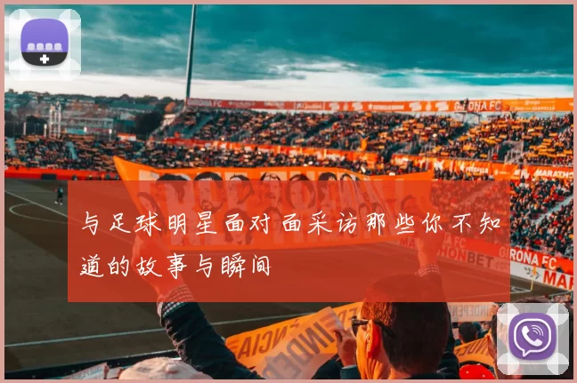 与足球明星面对面采访那些你不知道的故事与瞬间