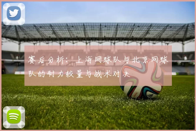 赛后分析：上海网球队与北京网球队的耐力较量与战术对决