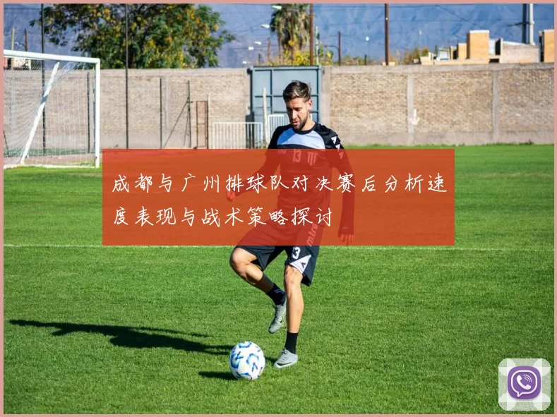 成都与广州排球队对决赛后分析速度表现与战术策略探讨