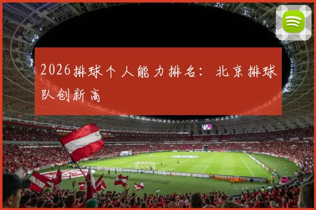 2026排球个人能力排名：北京排球队创新高