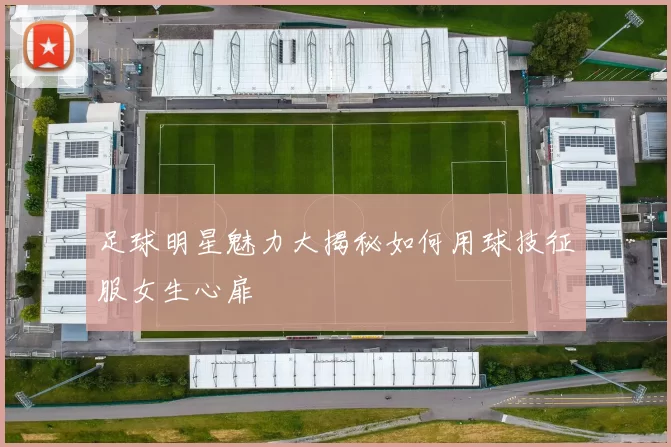 足球明星魅力大揭秘如何用球技征服女生心扉
