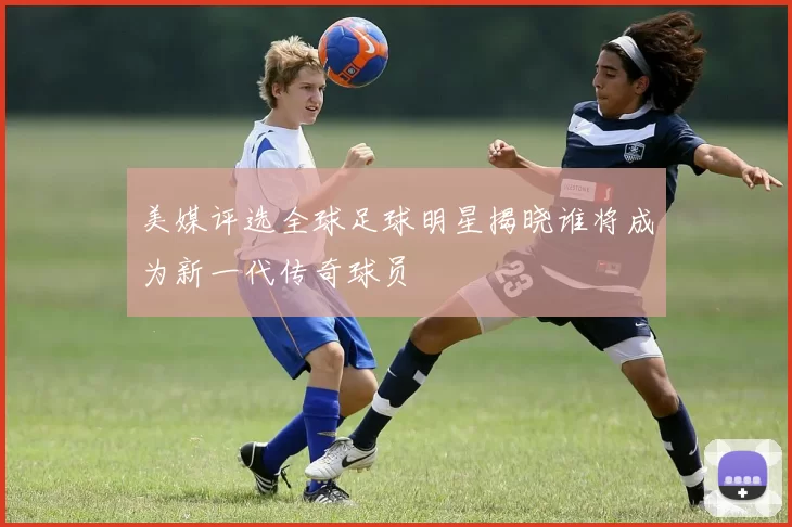 美媒评选全球足球明星揭晓谁将成为新一代传奇球员